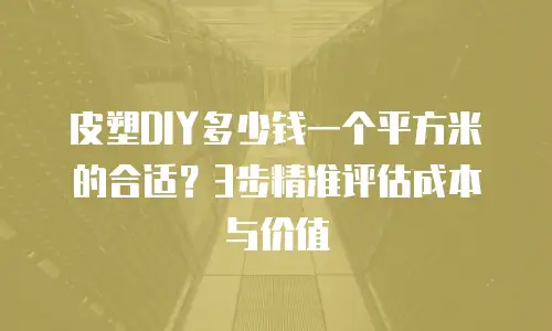 皮塑DIY多少钱一个平方米的合适？3步精准评估成本与价值