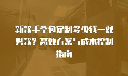 新款手拿包定制多少钱一双男款？高效方案与成本控制指南