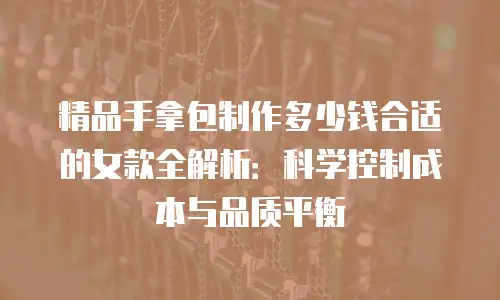 精品手拿包制作多少钱合适的女款全解析：科学控制成本与品质平衡