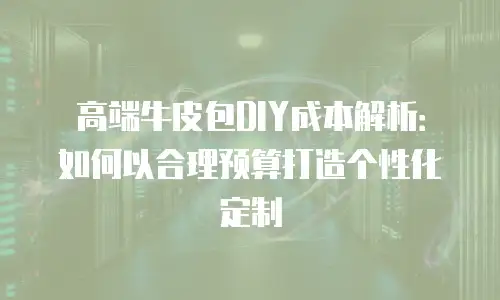 高端牛皮包DIY成本解析：如何以合理预算打造个性化定制