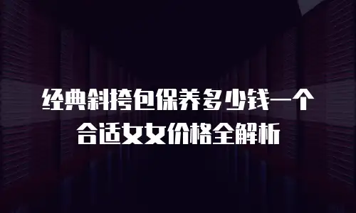 经典斜挎包保养多少钱一个合适女女价格全解析