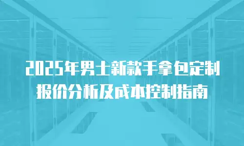 2025年男士新款手拿包定制报价分析及成本控制指南