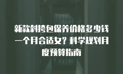 新款斜挎包保养价格多少钱一个月合适女？科学规划月度预算指南