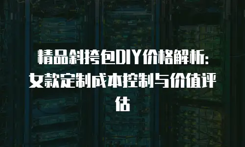 精品斜挎包DIY价格解析：女款定制成本控制与价值评估