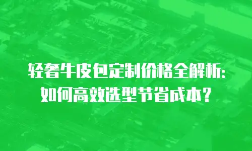 轻奢牛皮包定制价格全解析：如何高效选型节省成本？