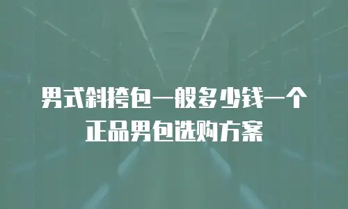 男式斜挎包一般多少钱一个 正品男包选购方案
