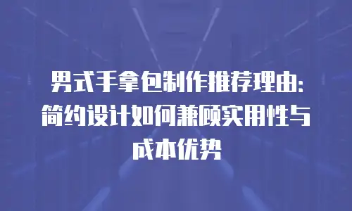 男式手拿包制作推荐理由：简约设计如何兼顾实用性与成本优势
