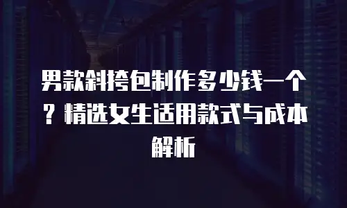 男款斜挎包制作多少钱一个？精选女生适用款式与成本解析