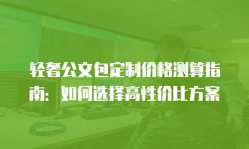 轻奢公文包定制价格测算指南：如何选择高性价比方案