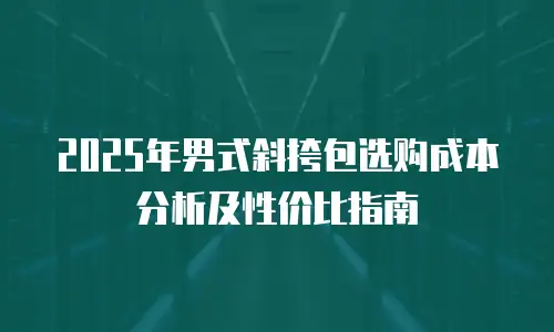 2025年男式斜挎包选购成本分析及性价比指南