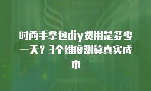 时尚手拿包diy费用是多少一天？3个维度测算真实成本