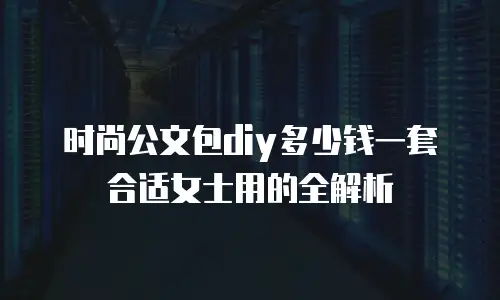 时尚公文包diy多少钱一套合适女士用的全解析