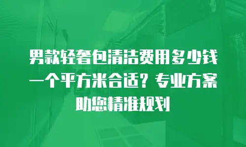 男款轻奢包清洁费用多少钱一个平方米合适？专业方案助您精准规划