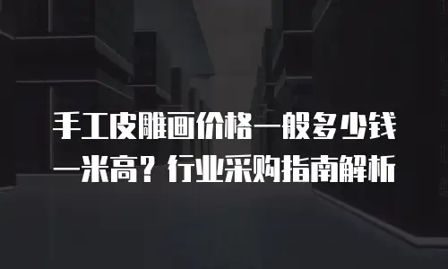 手工皮雕画价格一般多少钱一米高？行业采购指南解析