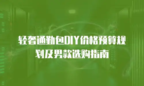 轻奢通勤包DIY价格预算规划及男款选购指南