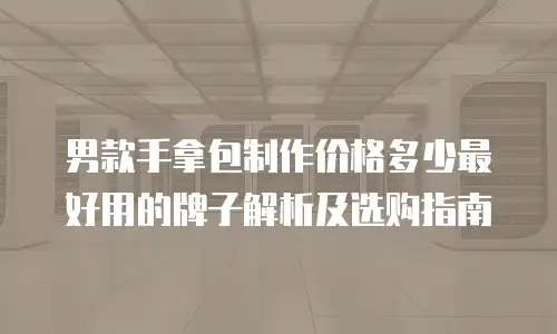 男款手拿包制作价格多少最好用的牌子解析及选购指南