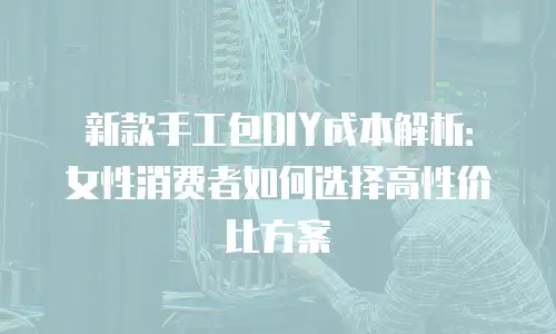 新款手工包DIY成本解析：女性消费者如何选择高性价比方案