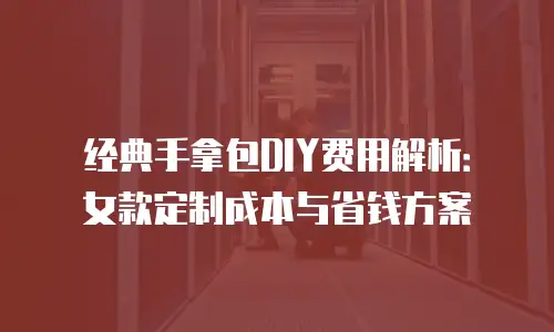 经典手拿包DIY费用解析：女款定制成本与省钱方案
