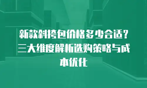 新款斜挎包价格多少合适？三大维度解析选购策略与成本优化