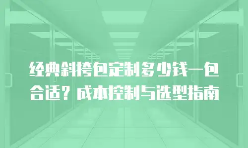 经典斜挎包定制多少钱一包合适？成本控制与选型指南