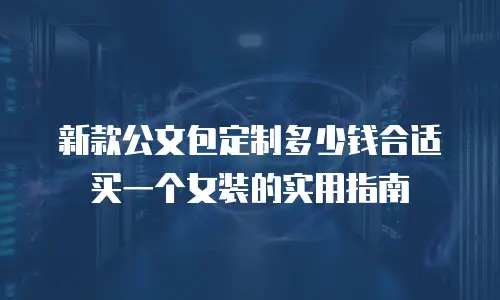 新款公文包定制多少钱合适买一个女装的实用指南