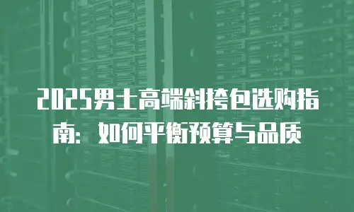 2025男士高端斜挎包选购指南：如何平衡预算与品质