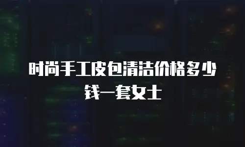 时尚手工皮包清洁价格多少钱一套女士