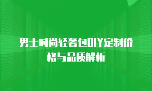 男士时尚轻奢包DIY定制价格与品质解析