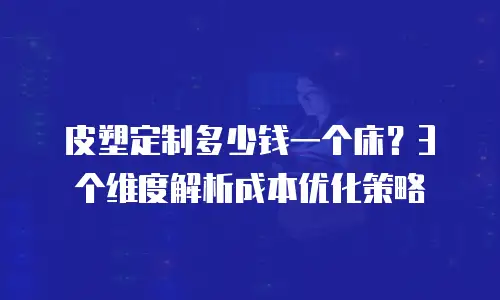 皮塑定制多少钱一个床？3个维度解析成本优化策略