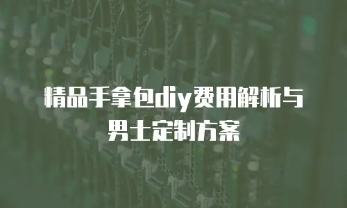 精品手拿包diy费用解析与男士定制方案