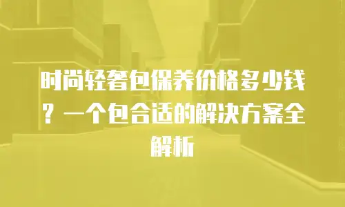 时尚轻奢包保养价格多少钱？一个包合适的解决方案全解析