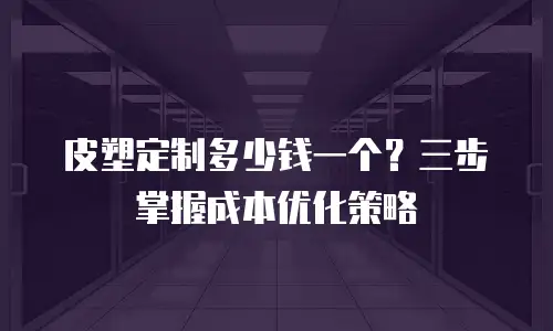 皮塑定制多少钱一个？三步掌握成本优化策略