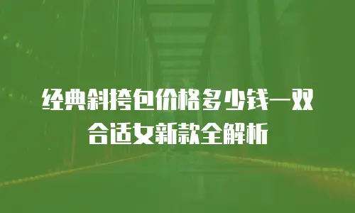 经典斜挎包价格多少钱一双合适女新款全解析