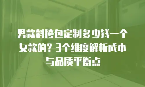 男款斜挎包定制多少钱一个女款的？3个维度解析成本与品质平衡点