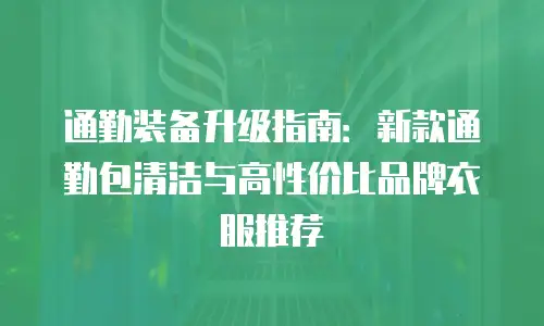 通勤装备升级指南：新款通勤包清洁与高性价比品牌衣服推荐