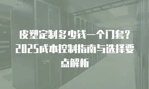 皮塑定制多少钱一个门套？2025成本控制指南与选择要点解析