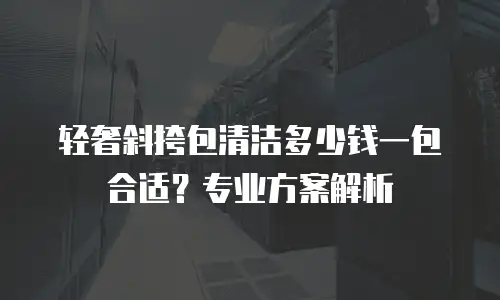 轻奢斜挎包清洁多少钱一包合适？专业方案解析