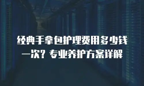 经典手拿包护理费用多少钱一次？专业养护方案详解