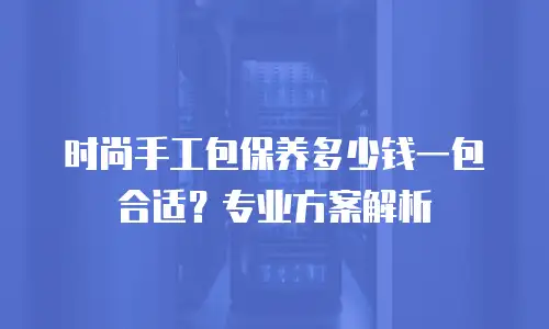时尚手工包保养多少钱一包合适？专业方案解析