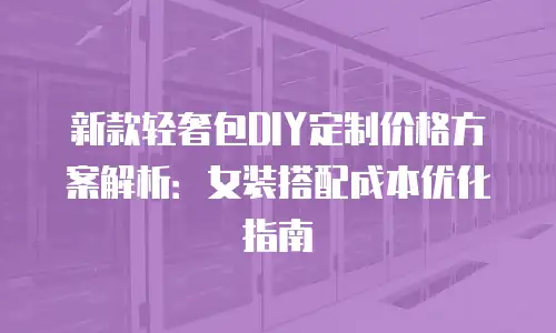 新款轻奢包DIY定制价格方案解析：女装搭配成本优化指南