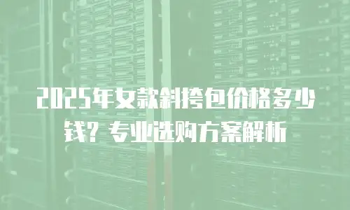 2025年女款斜挎包价格多少钱？专业选购方案解析