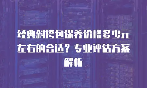 经典斜挎包保养价格多少元左右的合适？专业评估方案解析