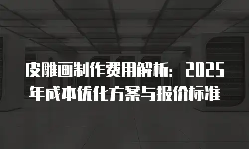 皮雕画制作费用解析：2025年成本优化方案与报价标准