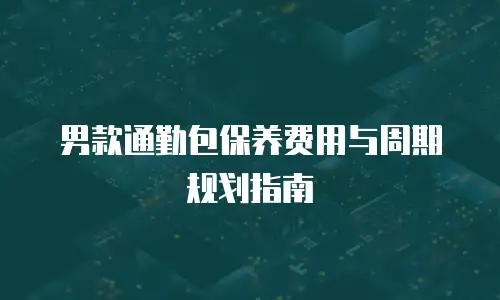 男款通勤包保养费用与周期规划指南