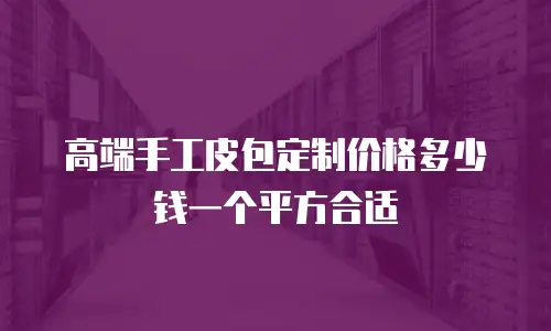 高端手工皮包定制价格多少钱一个平方合适