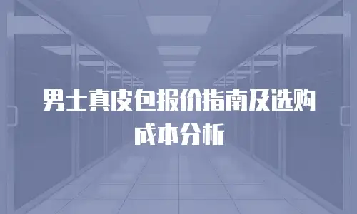 男士真皮包报价指南及选购成本分析