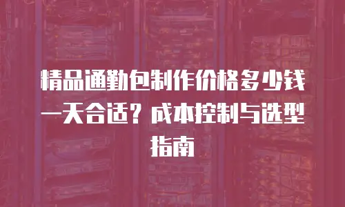 精品通勤包制作价格多少钱一天合适？成本控制与选型指南