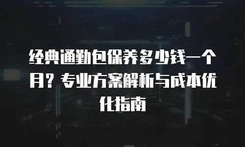 经典通勤包保养多少钱一个月？专业方案解析与成本优化指南