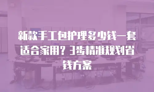 新款手工包护理多少钱一套适合家用？3步精准规划省钱方案