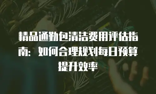 精品通勤包清洁费用评估指南：如何合理规划每日预算提升效率